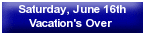 Saturday, June 16th - Vacation's Over