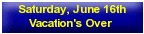Saturday, June 16th - Vacation's Over