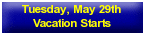 Tuesday, May 29th - Vacation Starts